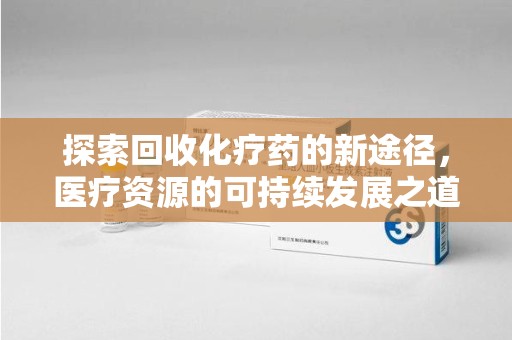 银川探索回收化疗药的新途径，医疗资源的可持续发展之道