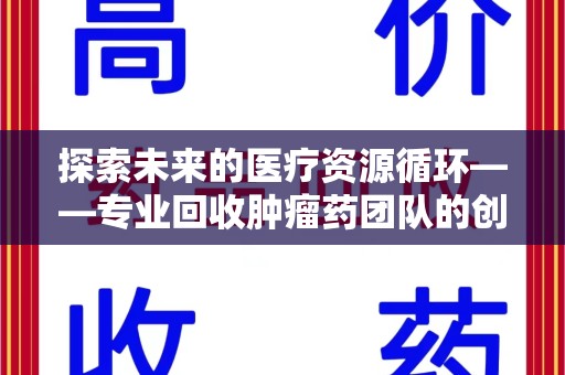 银川探索未来的医疗资源循环——专业回收肿瘤药团队的创新之路