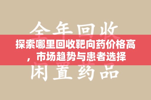 银川探索哪里回收靶向药价格高，市场趋势与患者选择