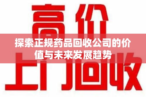 银川探索正规药品回收公司的价值与未来发展趋势
