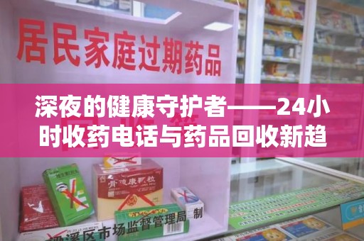 银川深夜的健康守护者——24小时收药电话与药品回收新趋势