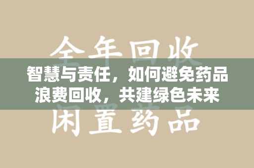 银川智慧与责任，如何避免药品浪费回收，共建绿色未来