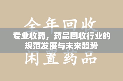 银川专业收药，药品回收行业的规范发展与未来趋势