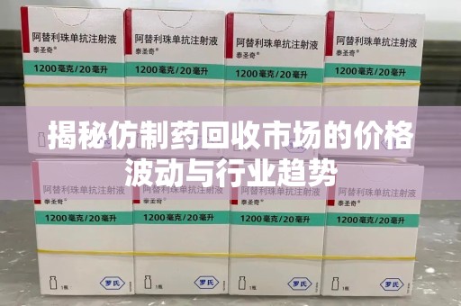 银川揭秘仿制药回收市场的价格波动与行业趋势