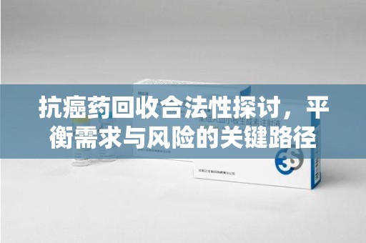 银川抗癌药回收合法性探讨，平衡需求与风险的关键路径