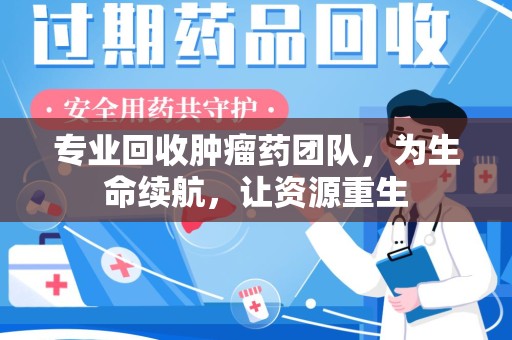 银川专业回收肿瘤药团队，为生命续航，让资源重生