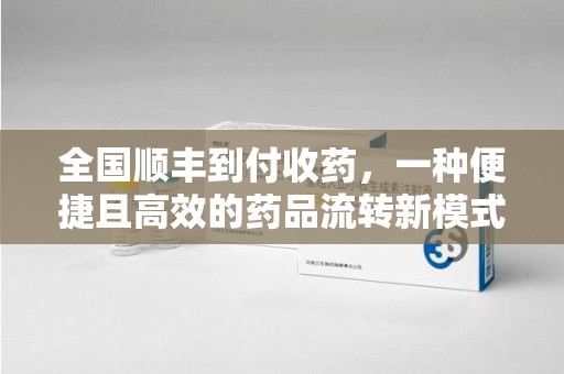 银川全国顺丰到付收药，一种便捷且高效的药品流转新模式