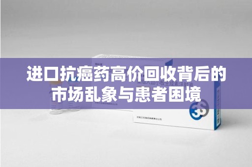 银川进口抗癌药高价回收背后的市场乱象与患者困境
