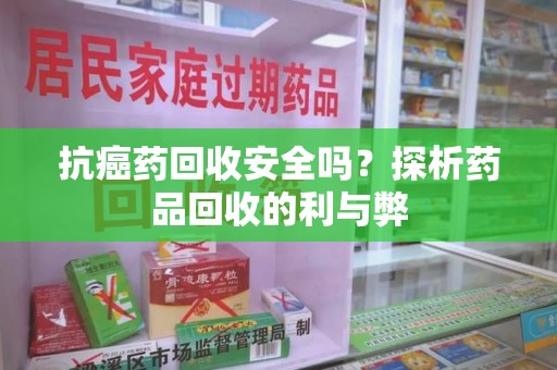 银川抗癌药回收安全吗？探析药品回收的利与弊