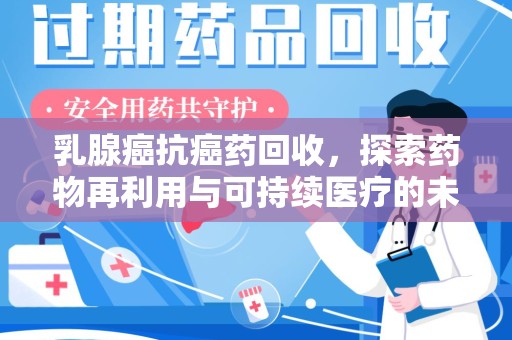 银川乳腺癌抗癌药回收，探索药物再利用与可持续医疗的未来