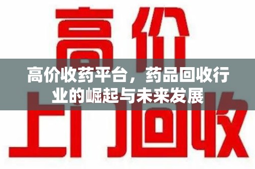 银川高价收药平台，药品回收行业的崛起与未来发展