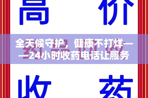 银川全天候守护，健康不打烊——24小时收药电话让服务触手可及