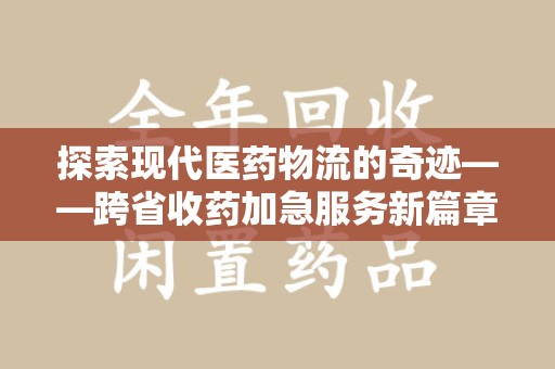 银川探索现代医药物流的奇迹——跨省收药加急服务新篇章