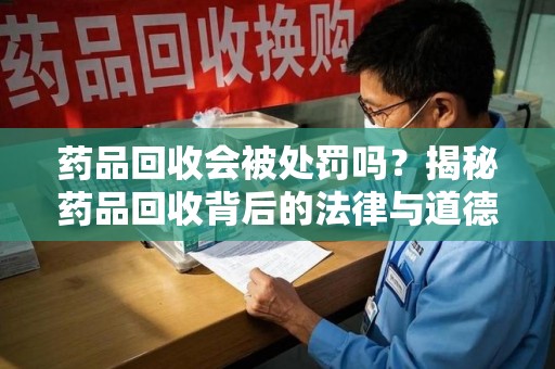 银川药品回收会被处罚吗？揭秘药品回收背后的法律与道德