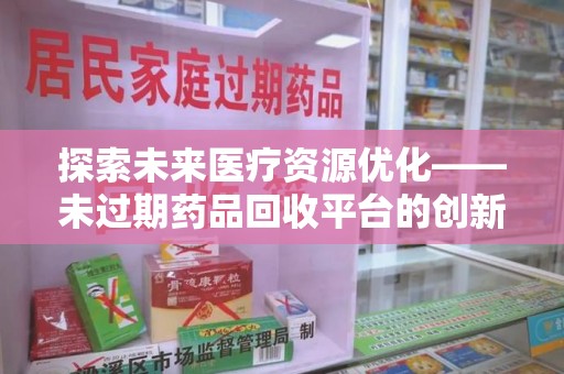 银川探索未来医疗资源优化——未过期药品回收平台的创新价值