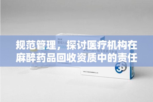 银川规范管理，探讨医疗机构在麻醉药品回收资质中的责任与挑战