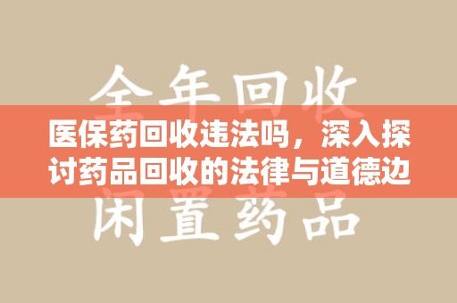 银川医保药回收违法吗，深入探讨药品回收的法律与道德边界