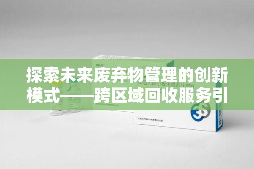 银川探索未来废弃物管理的创新模式——跨区域回收服务引领环保新趋势