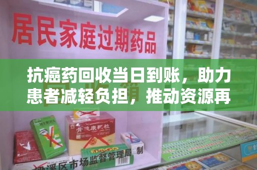 银川抗癌药回收当日到账，助力患者减轻负担，推动资源再利用