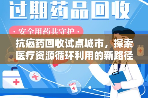 银川抗癌药回收试点城市，探索医疗资源循环利用的新路径