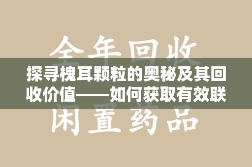 银川探寻槐耳颗粒的奥秘及其回收价值——如何获取有效联系方式