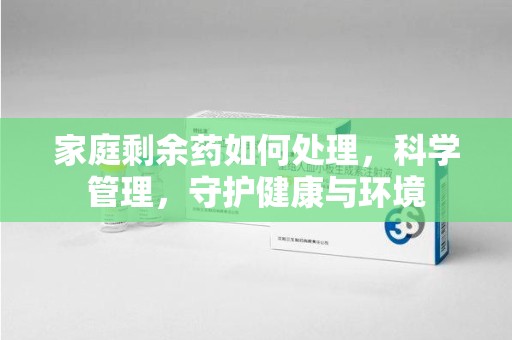 银川家庭剩余药如何处理，科学管理，守护健康与环境