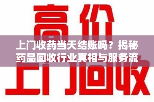 银川上门收药当天结账吗？揭秘药品回收行业真相与服务流程