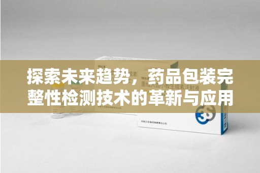 银川探索未来趋势，药品包装完整性检测技术的革新与应用