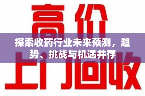 银川探索收药行业未来预测，趋势、挑战与机遇并存