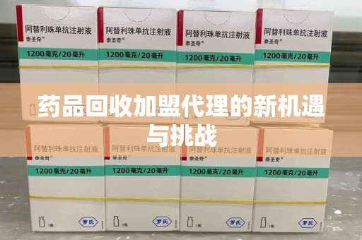 银川药品回收加盟代理的新机遇与挑战