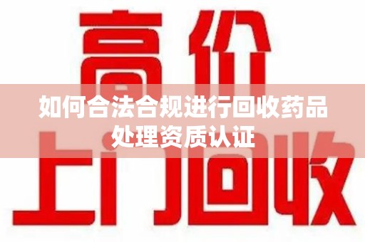银川如何合法合规进行回收药品处理资质认证