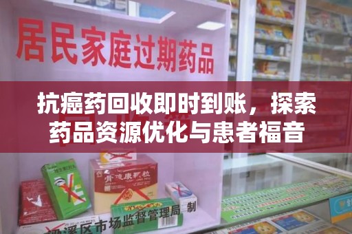 银川抗癌药回收即时到账，探索药品资源优化与患者福音
