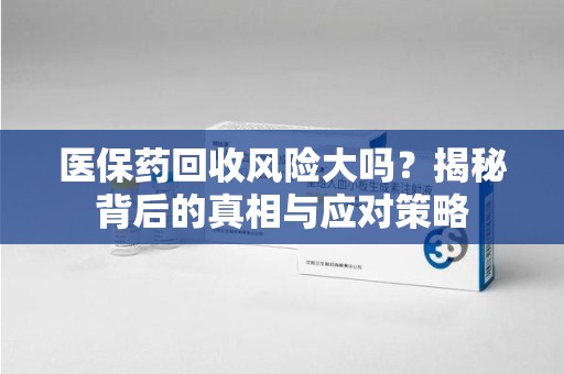 银川医保药回收风险大吗？揭秘背后的真相与应对策略