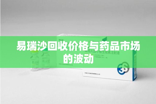 银川易瑞沙回收价格与药品市场的波动