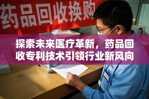 银川探索未来医疗革新，药品回收专利技术引领行业新风向