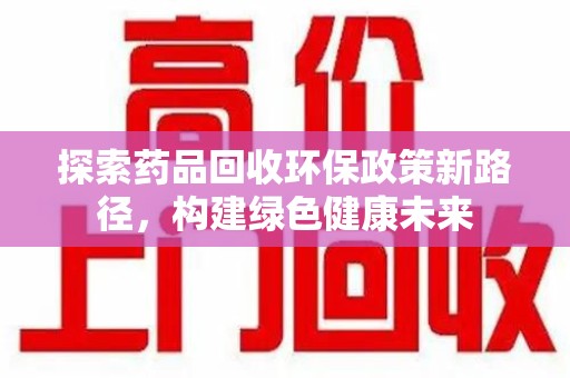 银川探索药品回收环保政策新路径，构建绿色健康未来