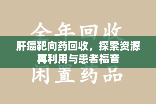 银川肝癌靶向药回收，探索资源再利用与患者福音