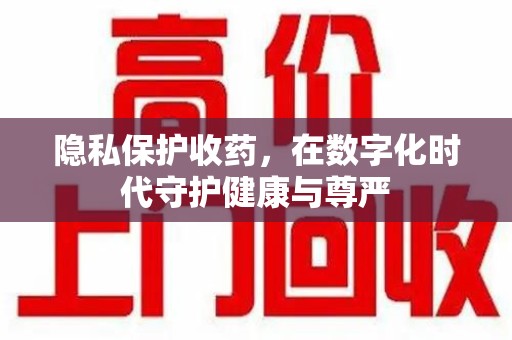 银川隐私保护收药，在数字化时代守护健康与尊严