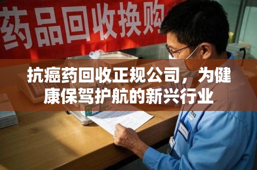 银川抗癌药回收正规公司，为健康保驾护航的新兴行业