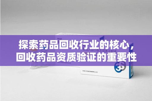银川探索药品回收行业的核心，回收药品资质验证的重要性