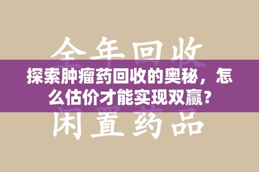 银川探索肿瘤药回收的奥秘，怎么估价才能实现双赢？