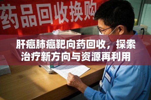 银川肝癌肺癌靶向药回收，探索治疗新方向与资源再利用