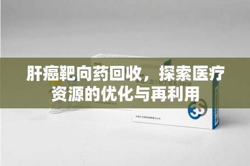 银川肝癌靶向药回收，探索医疗资源的优化与再利用