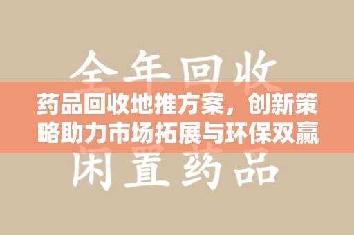 银川药品回收地推方案，创新策略助力市场拓展与环保双赢