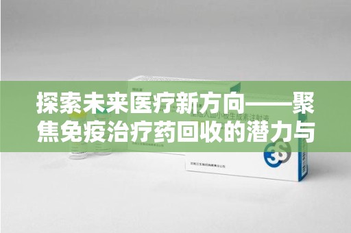 银川探索未来医疗新方向——聚焦免疫治疗药回收的潜力与挑战