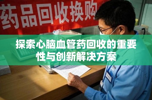银川探索心脑血管药回收的重要性与创新解决方案