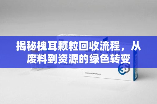 银川揭秘槐耳颗粒回收流程，从废料到资源的绿色转变