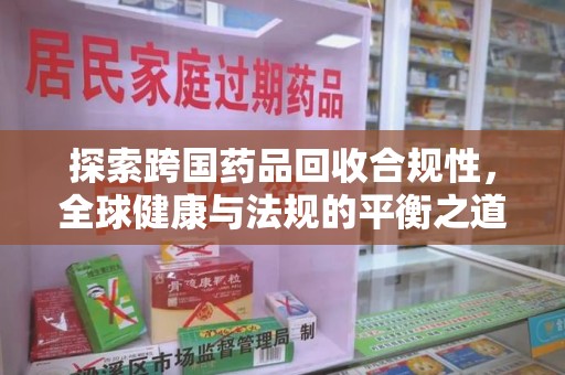 银川探索跨国药品回收合规性，全球健康与法规的平衡之道