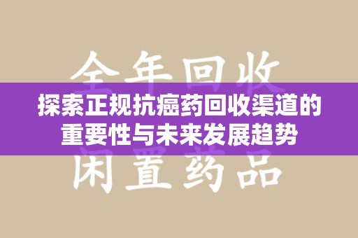 银川探索正规抗癌药回收渠道的重要性与未来发展趋势