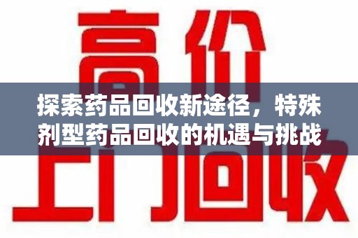 银川探索药品回收新途径，特殊剂型药品回收的机遇与挑战